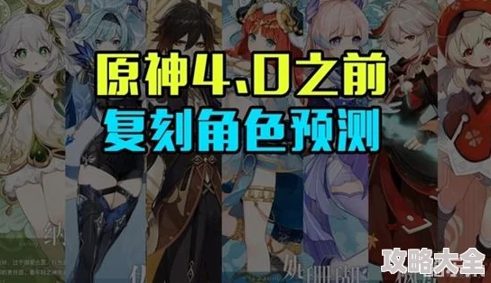 原神4.0版本复刻角色最新消息：原神4.0版本复刻角色预测及确认，原神4.0版本复刻角色有谁